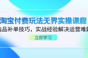 （14344期）淘宝付费玩法无界实操课程，选品补单技巧，实战经验解决运营难题