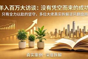 (18891期)年入百万大访谈-更新:没有凭空而来的成功,只有全力以赴的坚守,多位大佬真实拆解逆风翻盘路